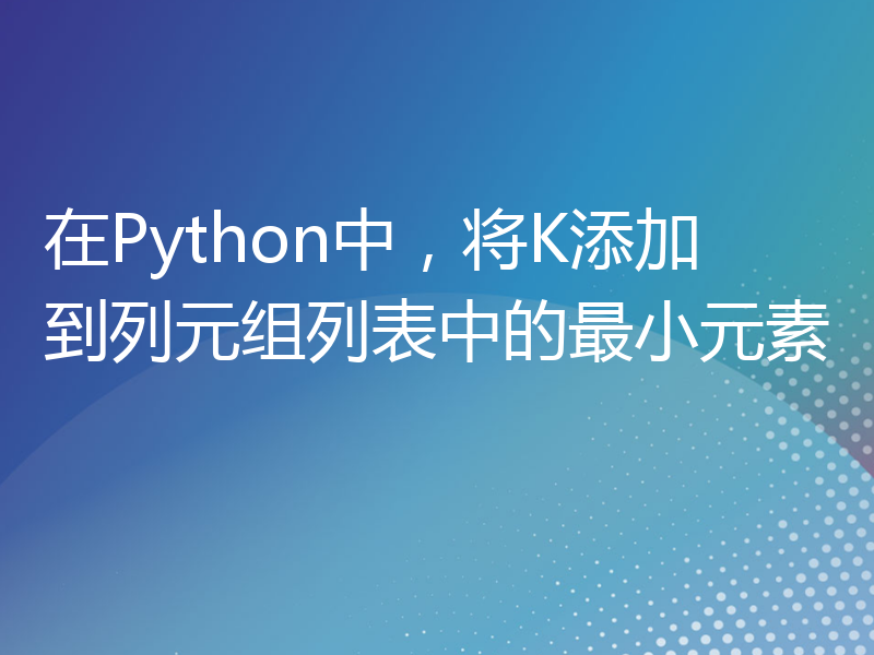 在Python中，将K添加到列元组列表中的最小元素