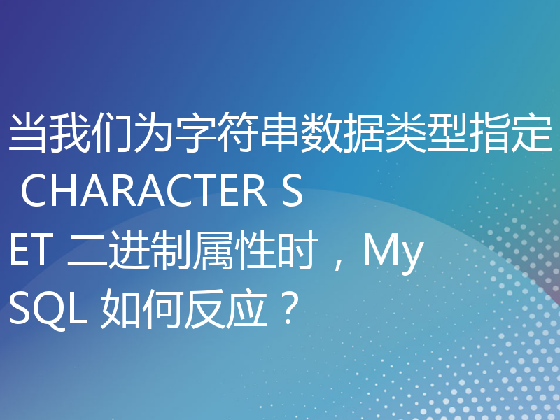 当我们为字符串数据类型指定 CHARACTER SET 二进制属性时，MySQL 如何反应？