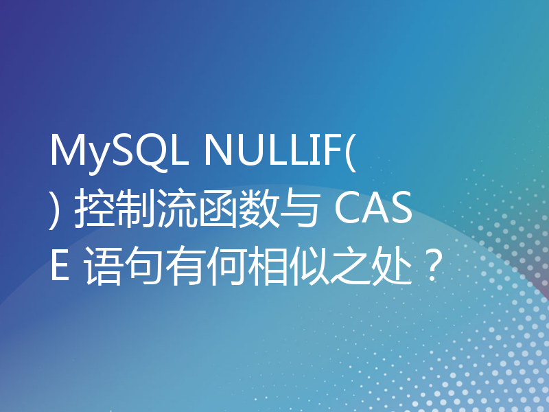 MySQL NULLIF() 控制流函数与 CASE 语句有何相似之处？