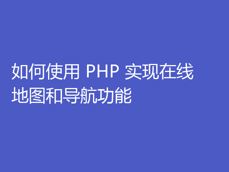 如何使用 PHP 实现在线地图和导航功能