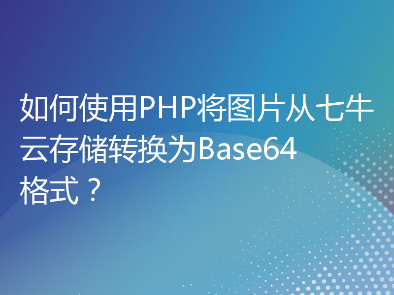 如何使用PHP将图片从七牛云存储转换为Base64格式？