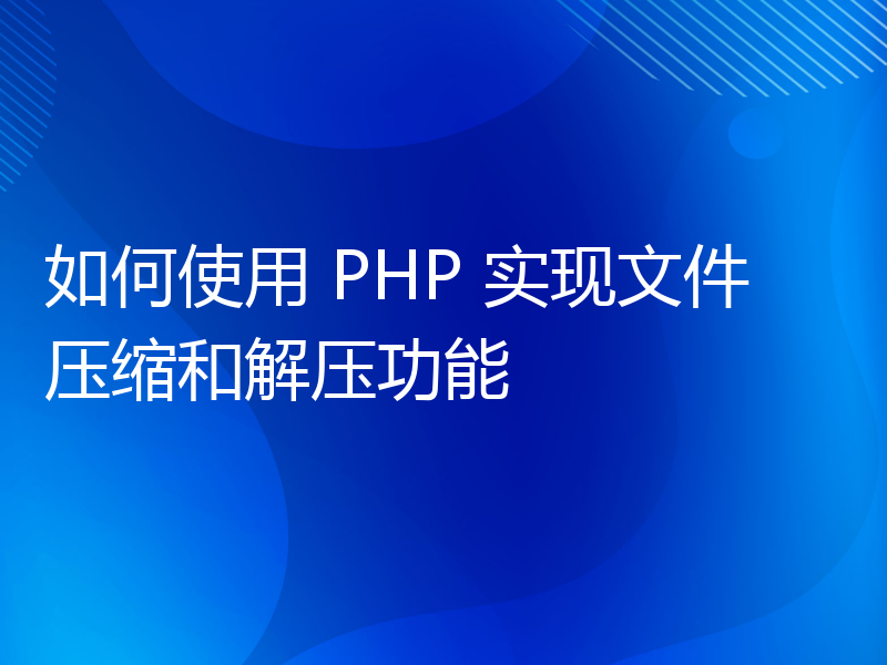 如何使用 PHP 实现文件压缩和解压功能