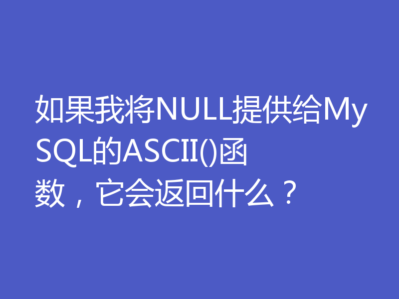 如果我将NULL提供给MySQL的ASCII()函数，它会返回什么？