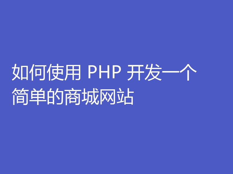 如何使用 PHP 开发一个简单的商城网站