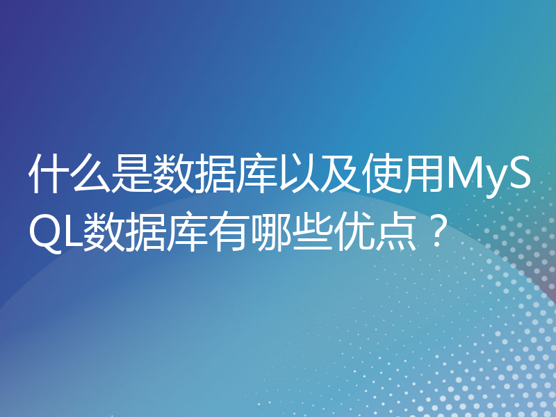 什么是数据库以及使用MySQL数据库有哪些优点？