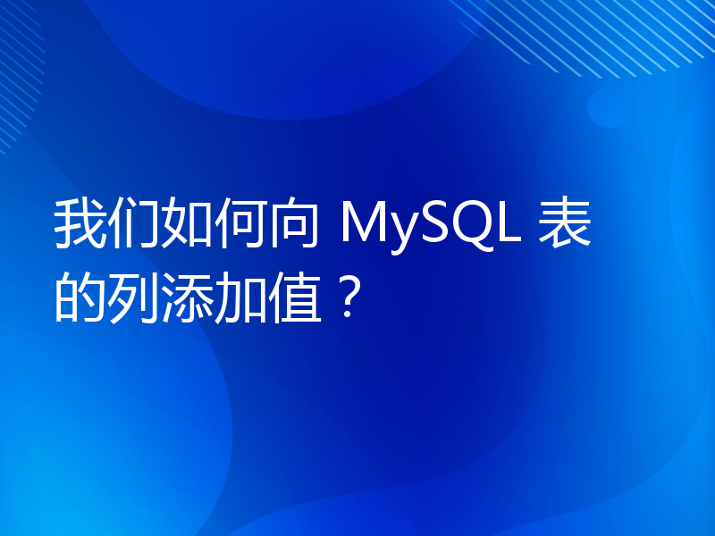 我们如何向 MySQL 表的列添加值？