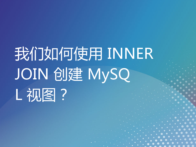 我们如何使用 INNER JOIN 创建 MySQL 视图？