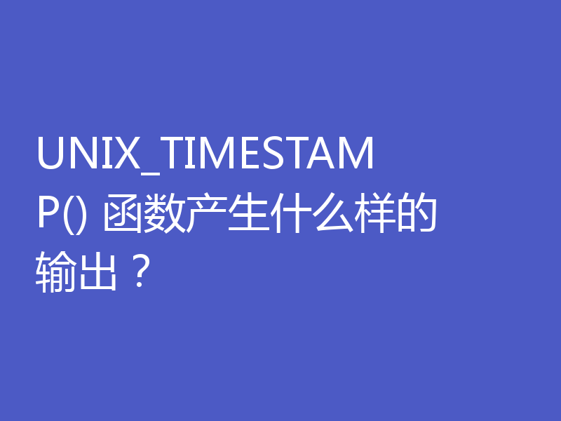 UNIX_TIMESTAMP() 函数产生什么样的输出？