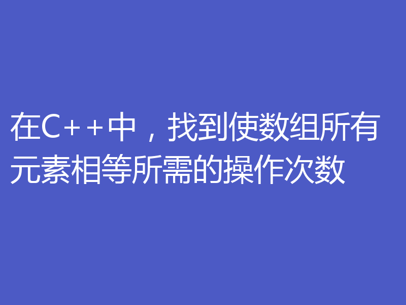 在C++中，找到使数组所有元素相等所需的操作次数