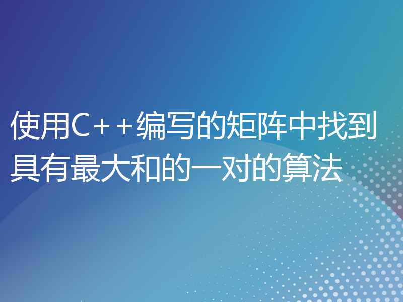 使用C++编写的矩阵中找到具有最大和的一对的算法