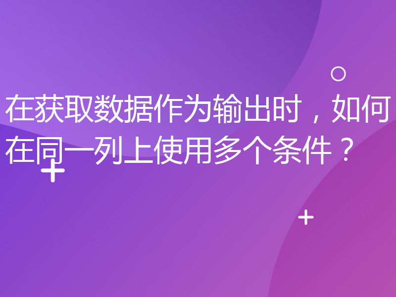 在获取数据作为输出时，如何在同一列上使用多个条件？