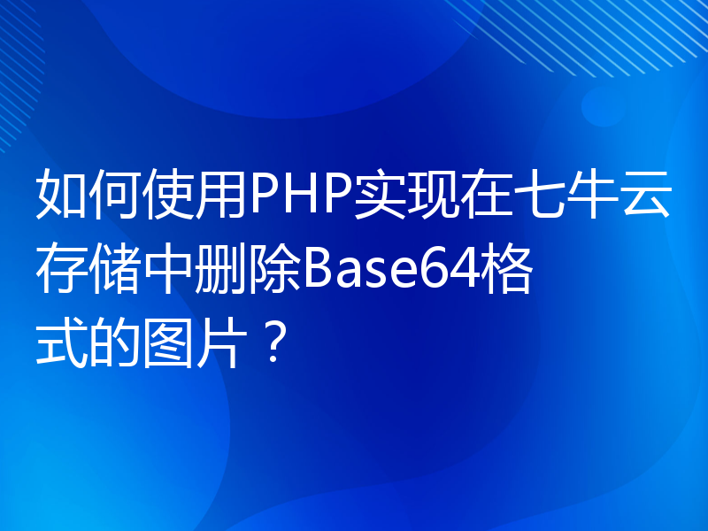 如何使用PHP实现在七牛云存储中删除Base64格式的图片？