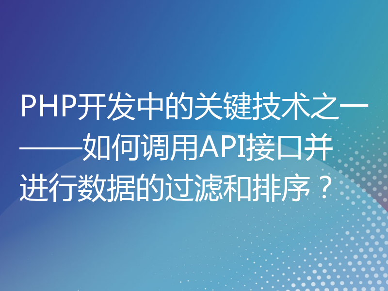 PHP开发中的关键技术之一——如何调用API接口并进行数据的过滤和排序？