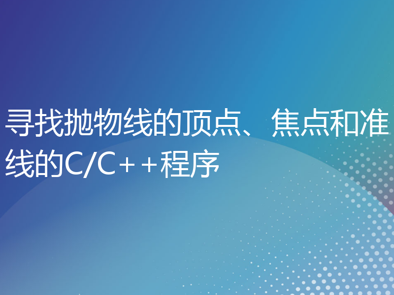 寻找抛物线的顶点、焦点和准线的C/C++程序