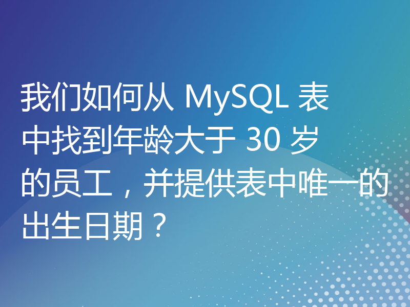 我们如何从 MySQL 表中找到年龄大于 30 岁的员工，并提供表中唯一的出生日期？