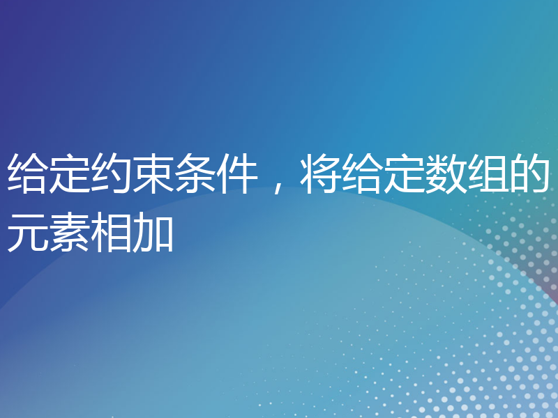 给定约束条件，将给定数组的元素相加