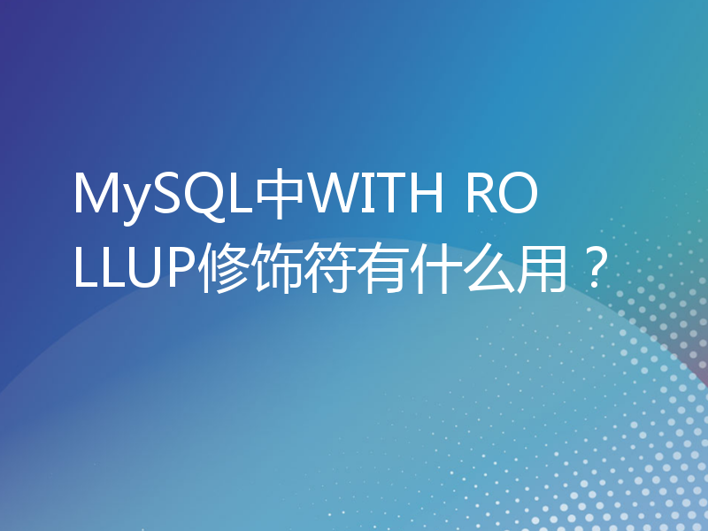 MySQL中WITH ROLLUP修饰符有什么用？