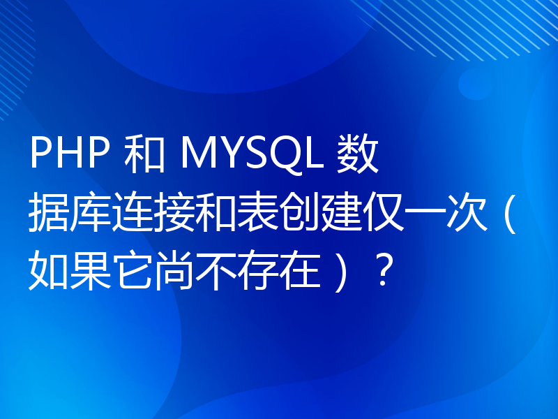 PHP 和 MYSQL 数据库连接和表创建仅一次（如果它尚不存在）？