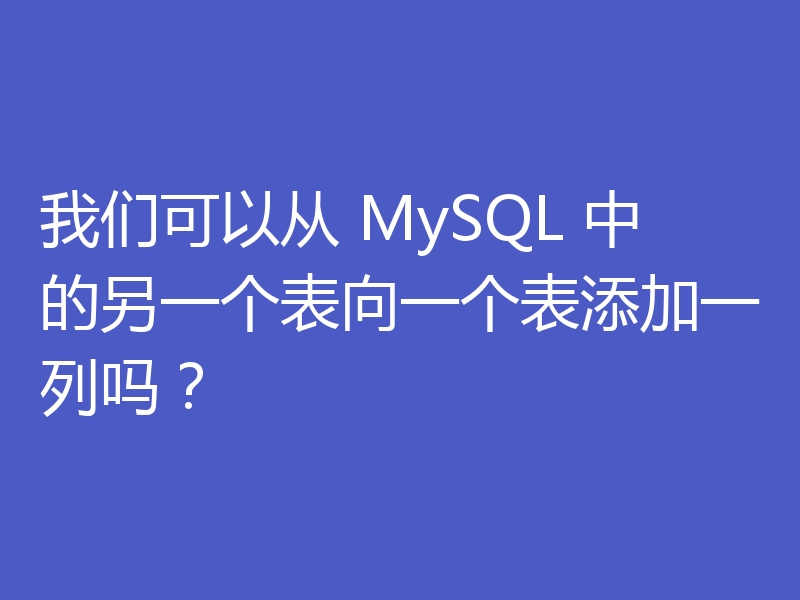 我们可以从 MySQL 中的另一个表向一个表添加一列吗？