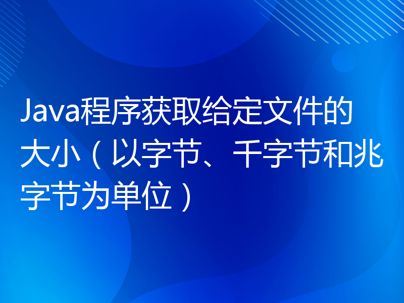 Java程序获取给定文件的大小（以字节、千字节和兆字节为单位）