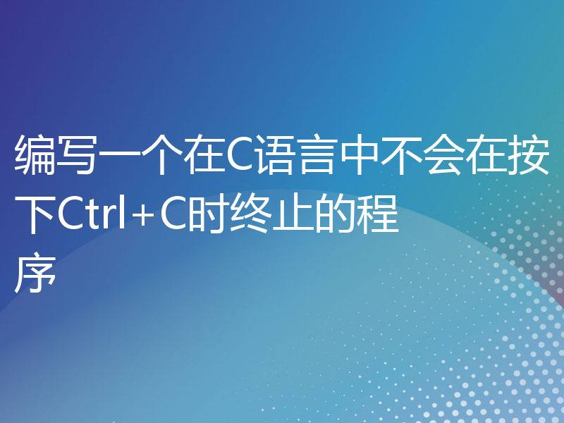 编写一个在C语言中不会在按下Ctrl+C时终止的程序