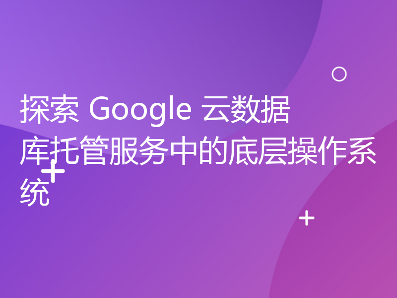 探索 Google 云数据库托管服务中的底层操作系统