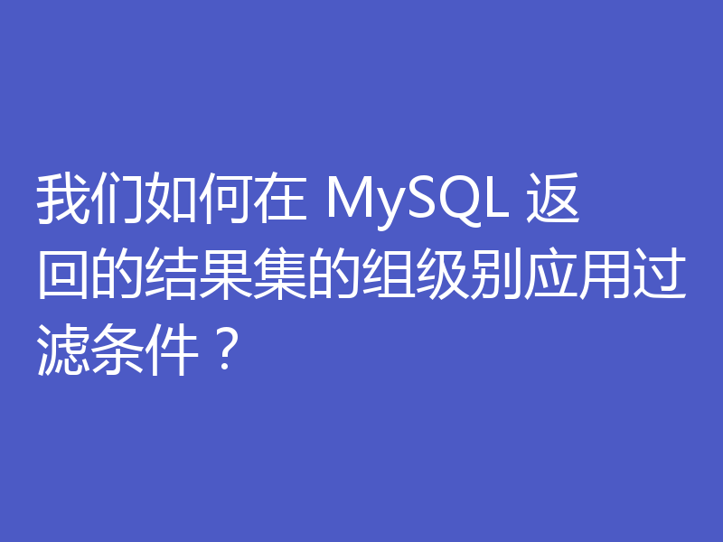 我们如何在 MySQL 返回的结果集的组级别应用过滤条件？