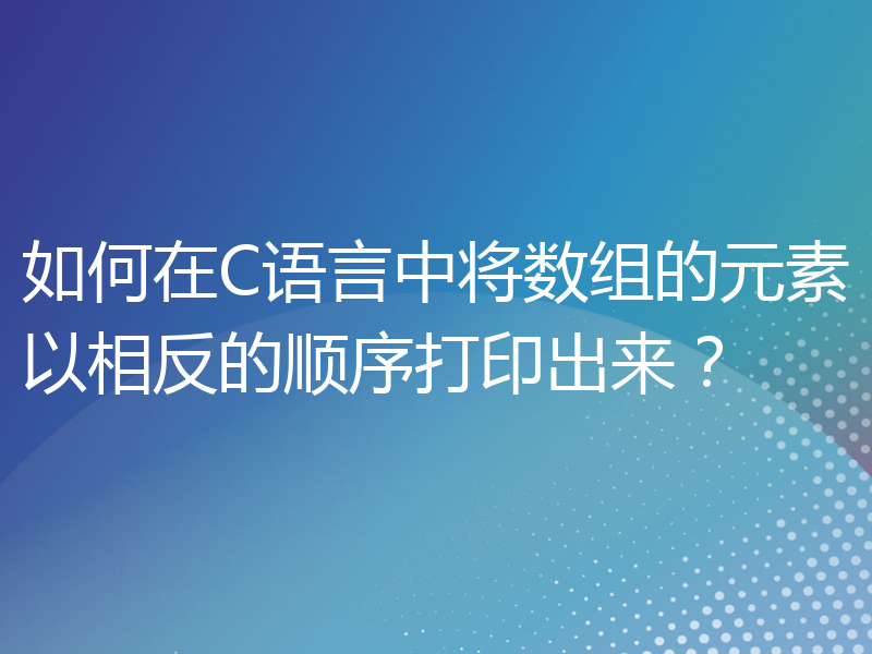 如何在C语言中将数组的元素以相反的顺序打印出来？