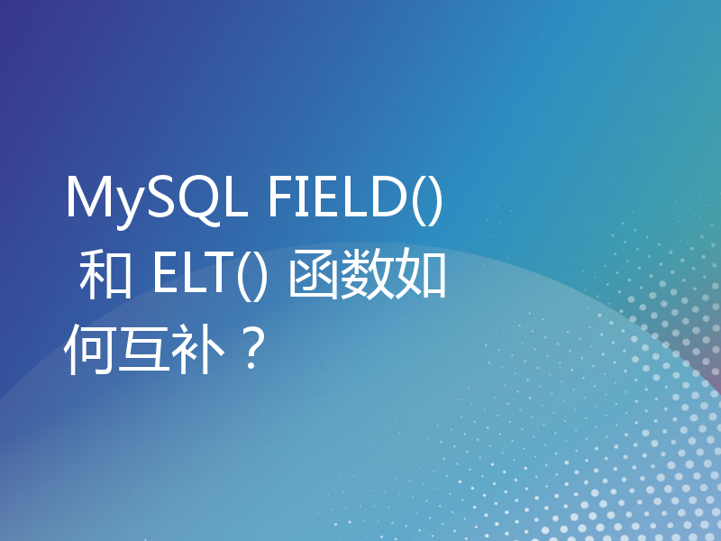 MySQL FIELD() 和 ELT() 函数如何互补？