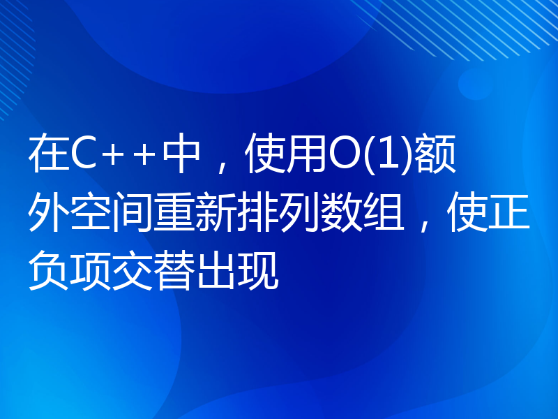 在C++中，使用O(1)额外空间重新排列数组，使正负项交替出现