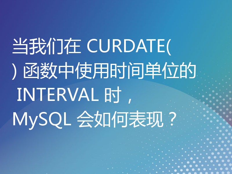 当我们在 CURDATE() 函数中使用时间单位的 INTERVAL 时，MySQL 会如何表现？