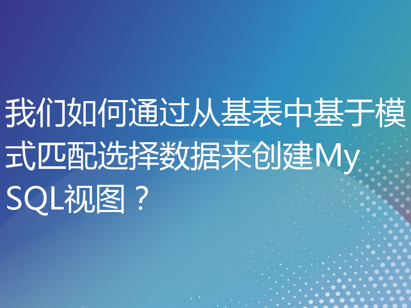 我们如何通过从基表中基于模式匹配选择数据来创建MySQL视图？