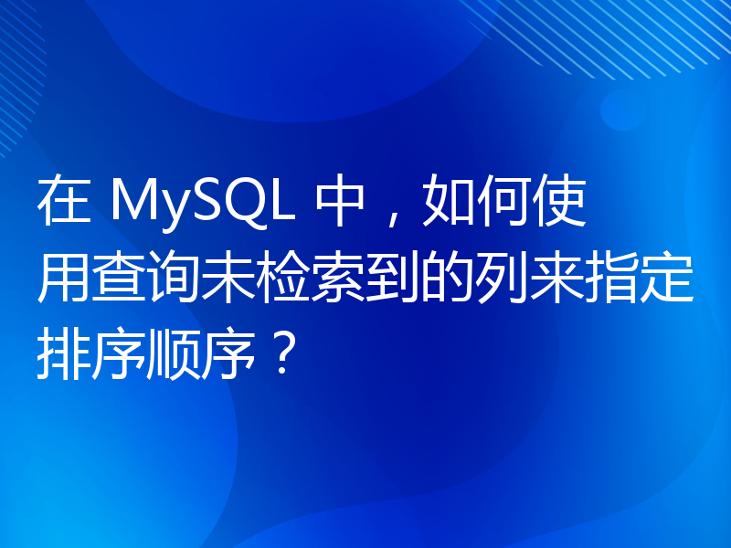 在 MySQL 中，如何使用查询未检索到的列来指定排序顺序？