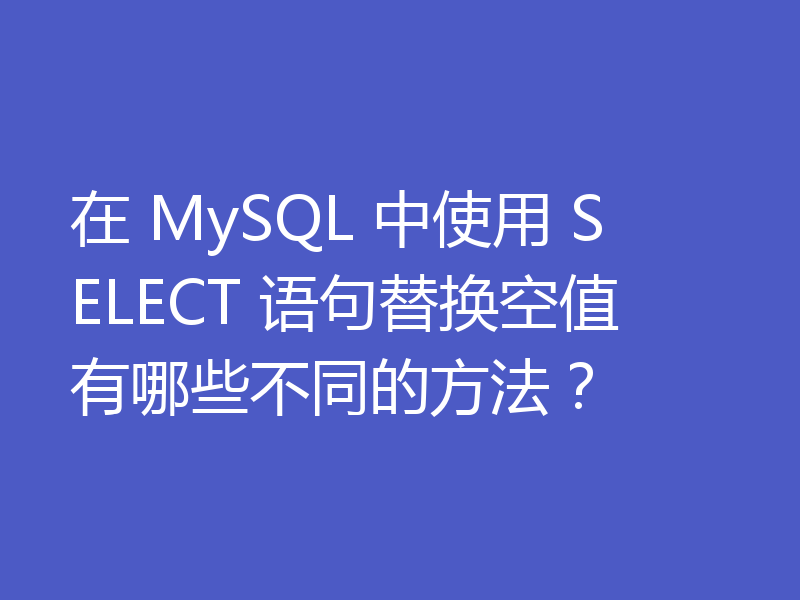 在 MySQL 中使用 SELECT 语句替换空值有哪些不同的方法？