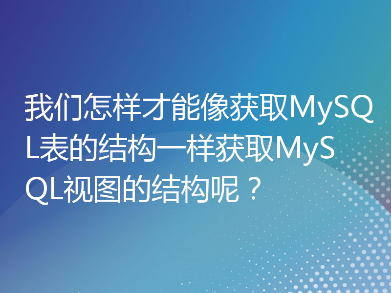 我们怎样才能像获取MySQL表的结构一样获取MySQL视图的结构呢？