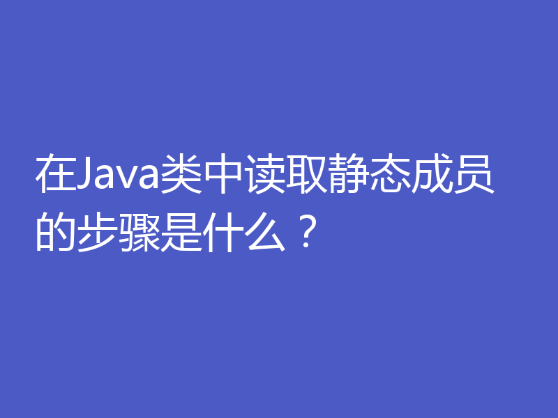 在Java类中读取静态成员的步骤是什么？