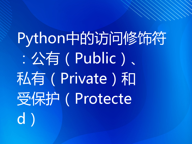 Python中的访问修饰符：公有（Public）、私有（Private）和受保护（Protected）