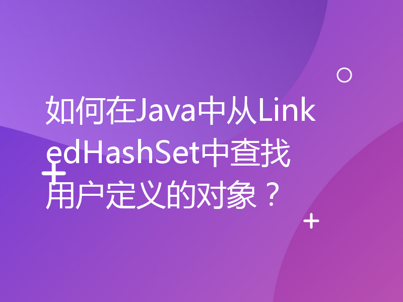 如何在Java中从LinkedHashSet中查找用户定义的对象？