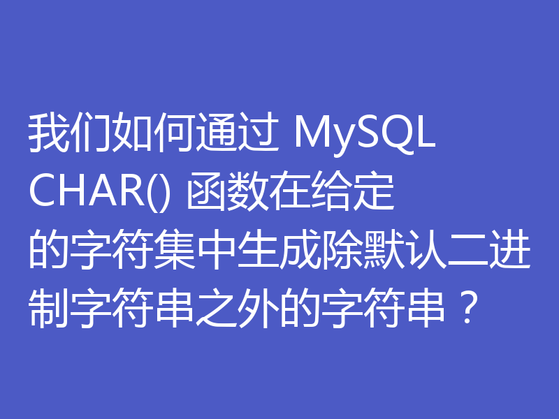 我们如何通过 MySQL CHAR() 函数在给定的字符集中生成除默认二进制字符串之外的字符串？