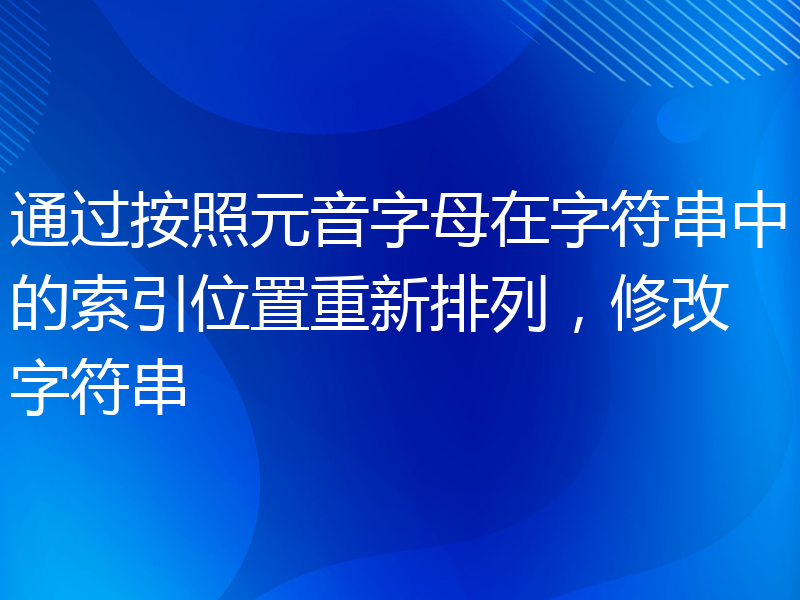 通过按照元音字母在字符串中的索引位置重新排列，修改字符串