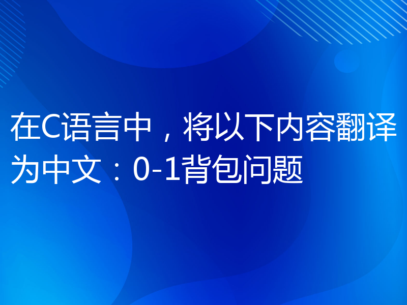 在C语言中，将以下内容翻译为中文：0-1背包问题