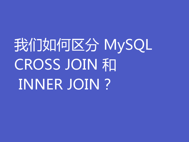 我们如何区分 MySQL CROSS JOIN 和 INNER JOIN？