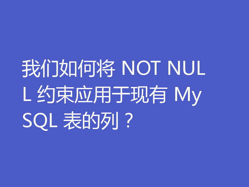 我们如何将 NOT NULL 约束应用于现有 MySQL 表的列？