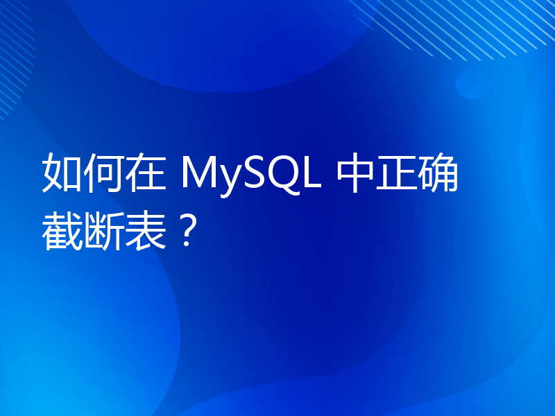 如何在 MySQL 中正确截断表？