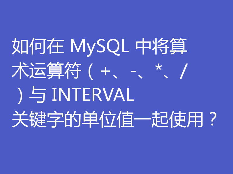 如何在 MySQL 中将算术运算符（+、-、*、/）与 INTERVAL 关键字的单位值一起使用？