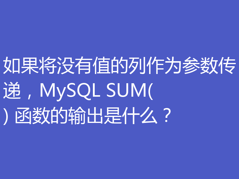 如果将没有值的列作为参数传递，MySQL SUM() 函数的输出是什么？