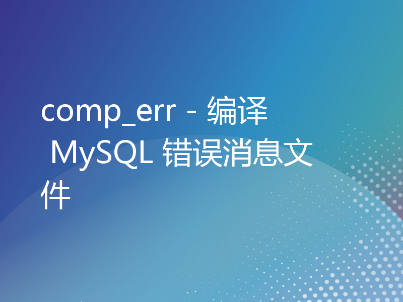 comp_err - 编译 MySQL 错误消息文件