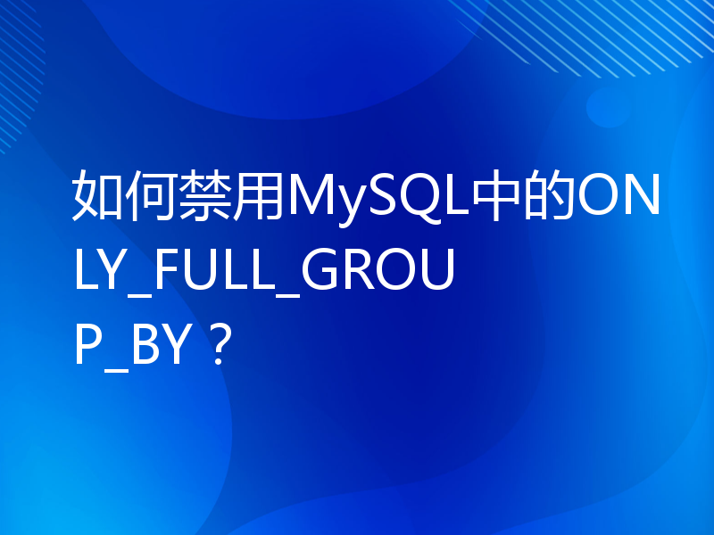 如何禁用MySQL中的ONLY_FULL_GROUP_BY？