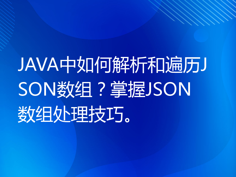 JAVA中如何解析和遍历JSON数组？掌握JSON数组处理技巧。