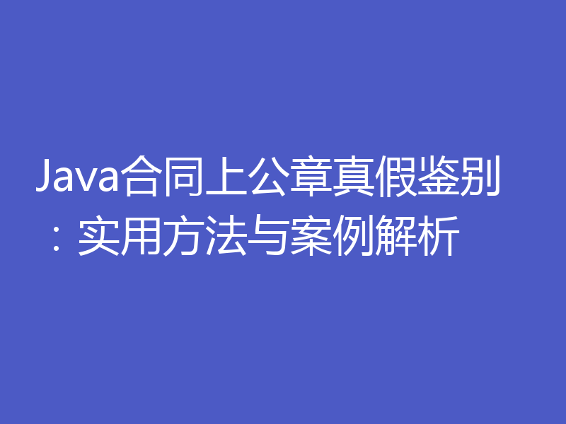 Java合同上公章真假鉴别：实用方法与案例解析